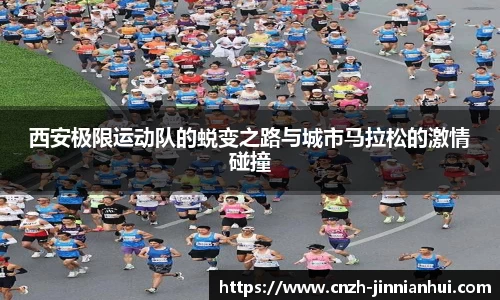 西安极限运动队的蜕变之路与城市马拉松的激情碰撞