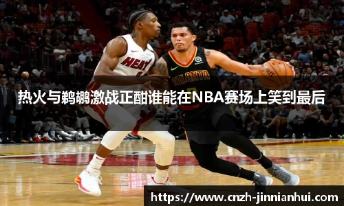 热火与鹈鹕激战正酣谁能在NBA赛场上笑到最后
